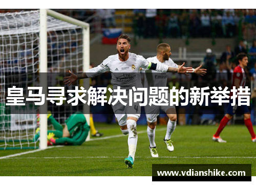皇马寻求解决问题的新举措