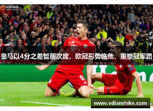 皇马以4分之差暂居次席，欧冠形势临危，重塑冠军路