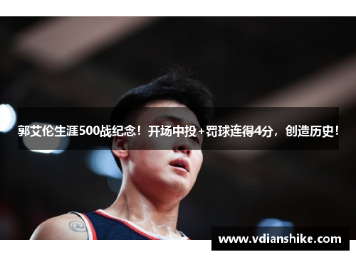 郭艾伦生涯500战纪念！开场中投+罚球连得4分，创造历史！